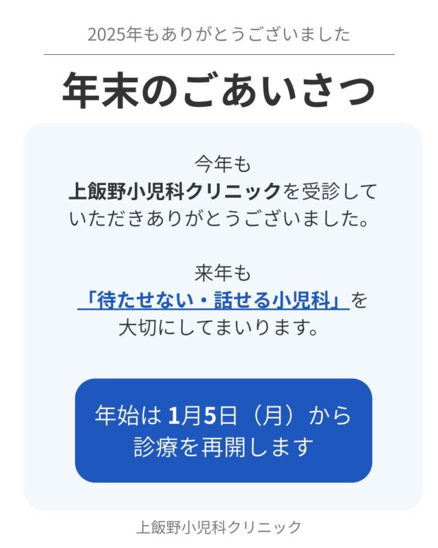 2025年も
上飯野小児科クリニックを
受診していただき、ありがとうございました。

この1年も、
発熱や咳、腹痛などの急な体調不良から、
育児や受診のタイミングに関するご相談まで、
多くのご家族と向き合ってきました。

来年も、
「待たせない・話せる小児科」を大切に、
お子さんとご家族に寄り添った診療を
続けてまいります。

年始は
1月5日（月）より
診療を再開します。

どうぞご家族そろって
穏やかな年末年始をお過ごしください。

Thank you very much for visiting
Kamiino Pediatric Clinic throughout 2025.

Over the past year, we have had the privilege of
supporting many families—not only for sudden illnesses
such as fever, cough, and abdominal pain,
but also for concerns about childcare and
when to seek medical attention.

In the coming year, we will continue to value
being a pediatric clinic that listens carefully
and provides timely care,
always staying close to both children and their families.

We will resume our services
from Monday, January 5.

We wish you a happy and healthy New Year.
May you and your family enjoy
a calm and peaceful holiday season together.

#上飯野小児科クリニック
#小児科
#小児科医
#年末のご挨拶
#年始診療
#富山市
#富山
#富山市小児科
#富山子育て
#子育て
#育児
#発熱
#年末年始の受診